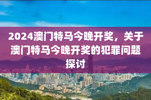 2024年今晚澳门特马,关于澳门特马与违法犯罪问题的探讨